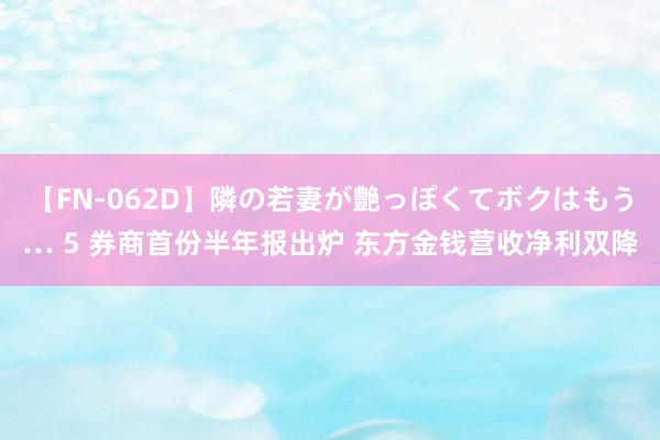 【FN-062D】隣の若妻が艶っぽくてボクはもう… 5 券商首份半年报出炉 东方金钱营收净利双降