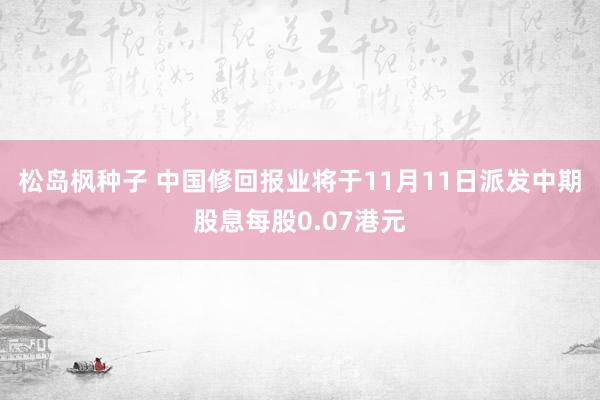 松岛枫种子 中国修回报业将于11月11日派发中期股息每股0.07港元