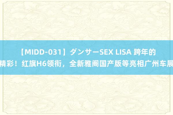 【MIDD-031】ダンサーSEX LISA 跨年的精彩！红旗H6领衔，全新雅阁国产版等亮相广州车展