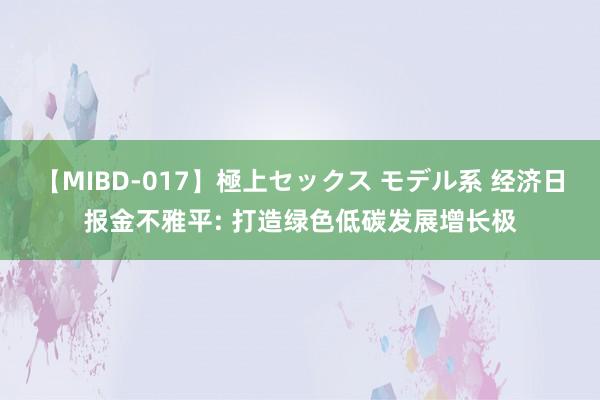 【MIBD-017】極上セックス モデル系 经济日报金不雅平: 打造绿色低碳发展增长极