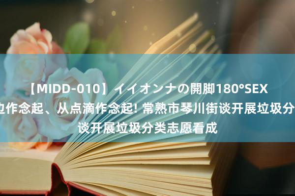 【MIDD-010】イイオンナの開脚180°SEX LISA 从身边作念起、从点滴作念起! 常熟市琴川街谈开展垃圾分类志愿看成