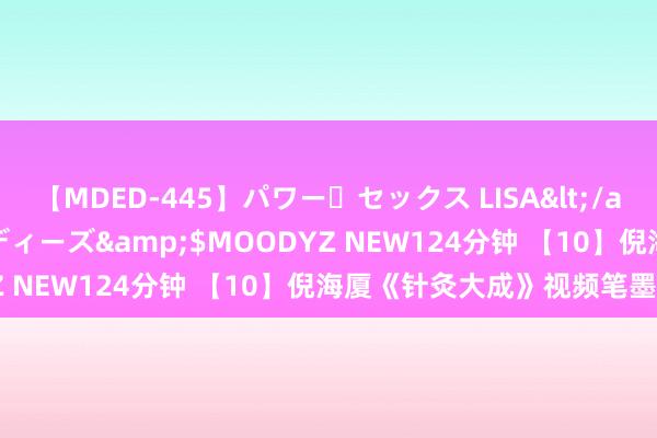 【MDED-445】パワー・セックス LISA</a>2005-08-13ムーディーズ&$MOODYZ NEW124分钟 【10】倪海厦《针灸大成》视频笔墨整理