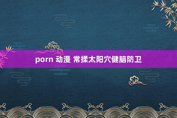 porn 动漫 常揉太阳穴健脑防卫